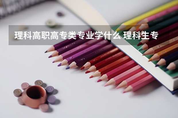 理科高职高专类专业学什么 理科生专科有什么专业？ 比较好的有哪些？
