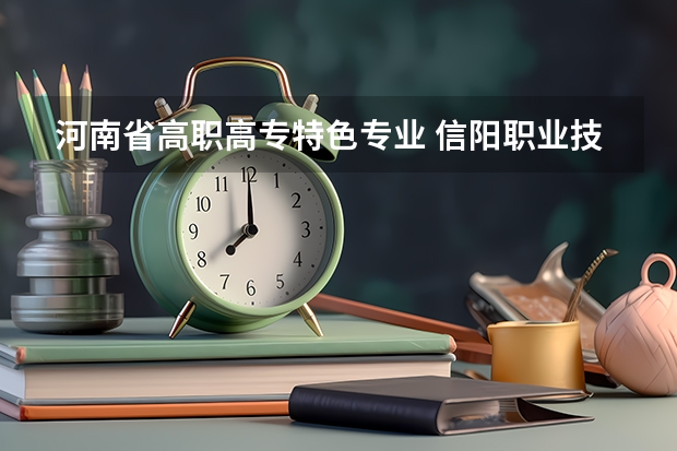 河南省高职高专特色专业 信阳职业技术学院有什么特色专业，专业排名如何