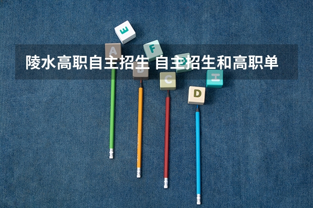 陵水高职自主招生 自主招生和高职单招有哪些不同