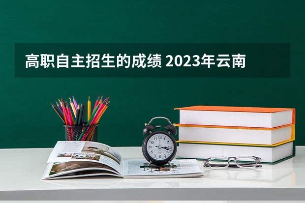 高职自主招生的成绩 2023年云南单招学校录取分数线是多少？
