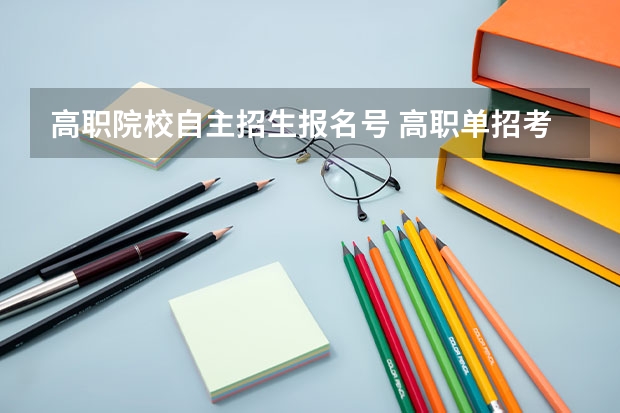 高职院校自主招生报名号 高职单招考生号和准考证号一样吗