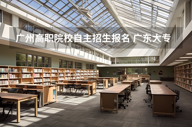广州高职院校自主招生报名 广东大专自主招生什么时候报名