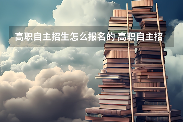 高职自主招生怎么报名的 高职自主招生是什么意思 请问什么是高职院校自主招生