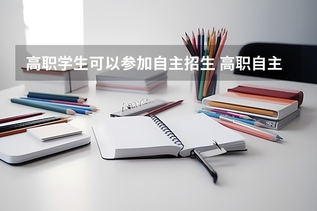 高职学生可以参加自主招生 高职自主招生是什么意思 请问什么是高职院校自主招生