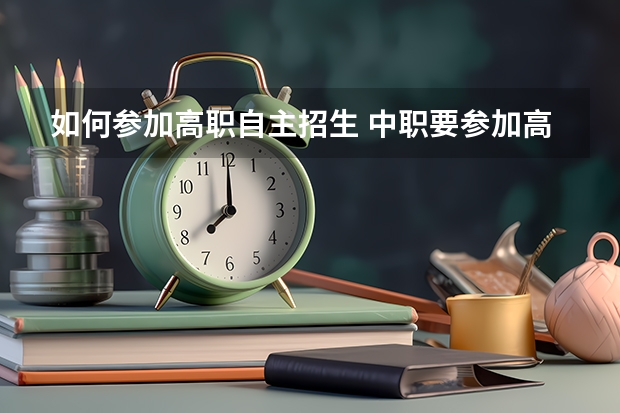 如何参加高职自主招生 中职要参加高职的自主招生需要什么条件能报考？