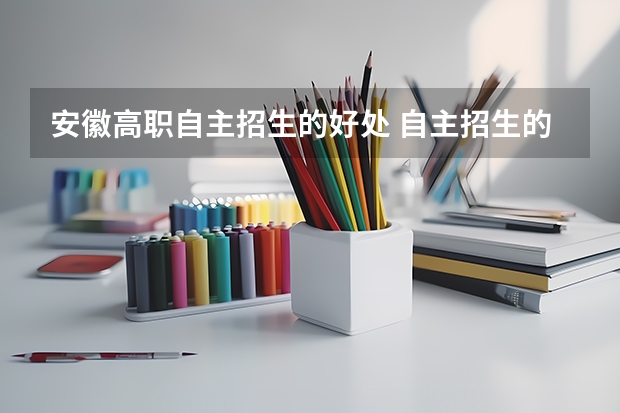 安徽高职自主招生的好处 自主招生的好处?