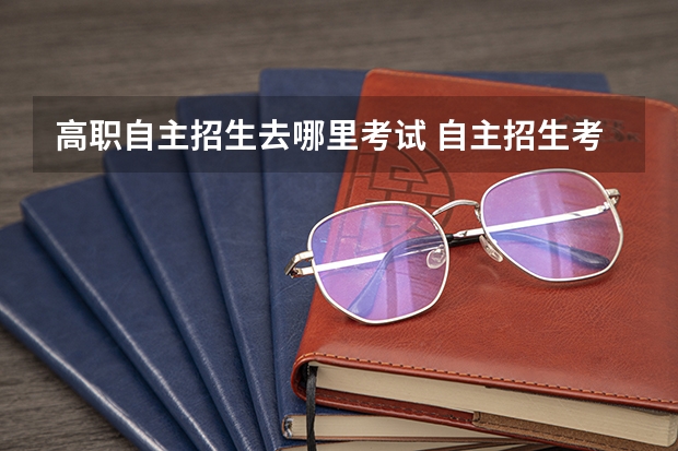 高职自主招生去哪里考试 自主招生考试是要去学校所在地考试，还是分省份设考场？？