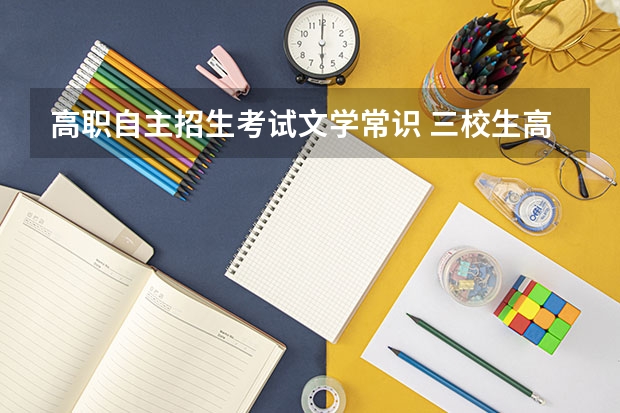 高职自主招生考试文学常识 三校生高考3月份自主招生考试都考些什么?