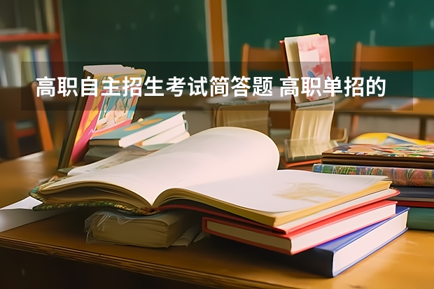 高职自主招生考试简答题 高职单招的考试内容和范围是什么？考试难度大不大？