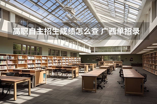高职自主招生成绩怎么查 广西单招录取查询系统入口