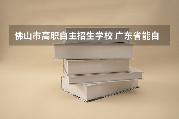 佛山市高职自主招生学校 广东省能自主招生的职业院校 急
