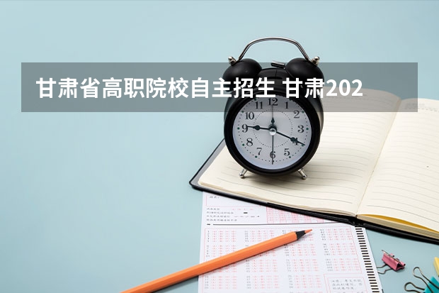 甘肃省高职院校自主招生 甘肃2022单招要考试吗