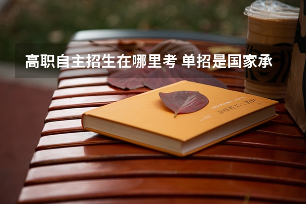 高职自主招生在哪里考 单招是国家承认的吗？单招去哪里考试？