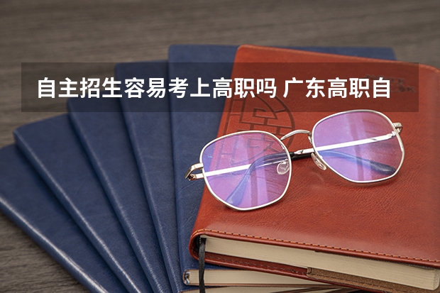 自主招生容易考上高职吗 广东高职自主招生难不难