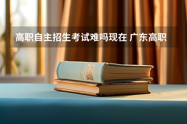 高职自主招生考试难吗现在 广东高职自主招生难不难