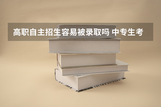 高职自主招生容易被录取吗 中专生考单招容易进去吗？