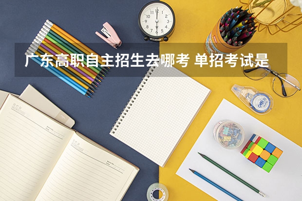 广东高职自主招生去哪考 单招考试是到哪里考？