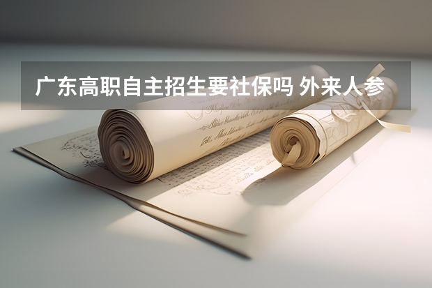 广东高职自主招生要社保吗 外来人参加广东高考有什么政策