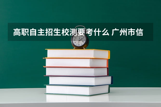 高职自主招生校测要考什么 广州市信息技术职业学校下塘西校区的自主招生测试考什么内容
