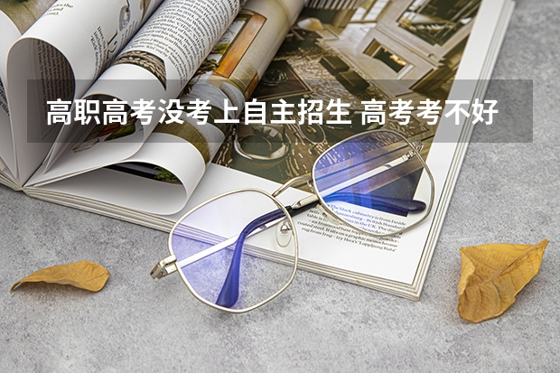 高职高考没考上自主招生 高考考不好怎么办还能自主招生吗