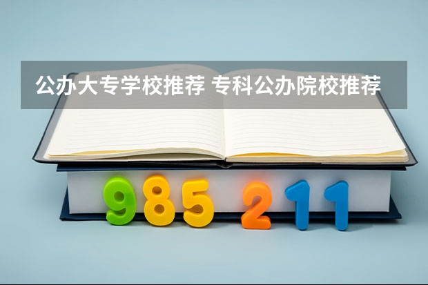 公办大专学校推荐 专科公办院校推荐 高考大专学校推荐
