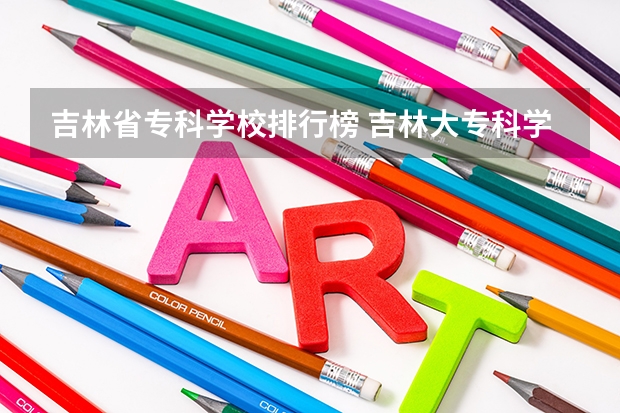 吉林省专科学校排行榜 吉林大专科学校排名 语言类大学专科排名
