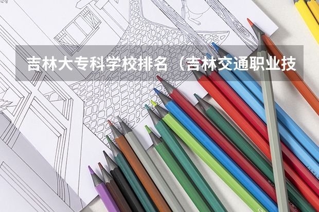 吉林大专科学校排名（吉林交通职业技术学院专业排名）