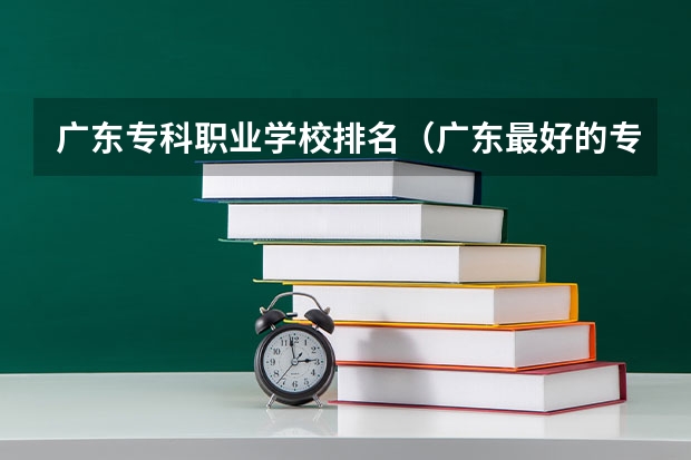 广东专科职业学校排名（广东最好的专科学校排名）