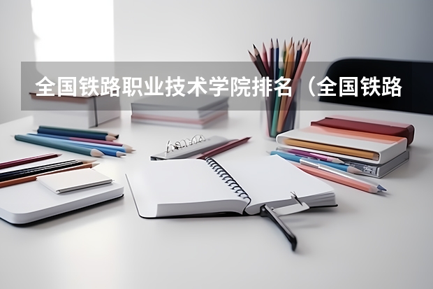 全国铁路职业技术学院排名（全国铁路职业技术学校排名）