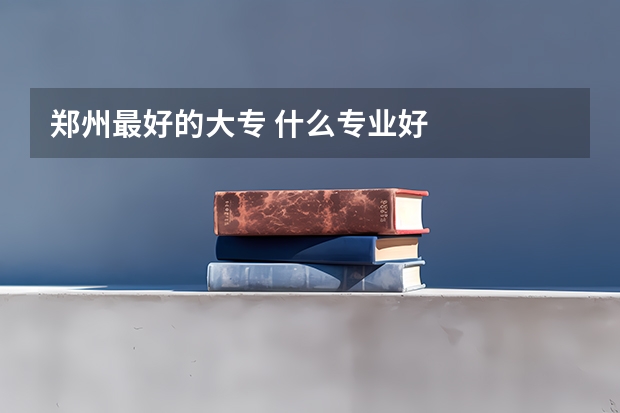 郑州最好的大专 什么专业好