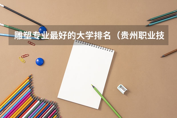 雕塑专业最好的大学排名（贵州职业技术学校专业排名）
