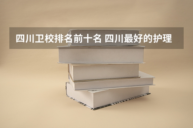 四川卫校排名前十名 四川最好的护理院校 四川护理学校排名前十