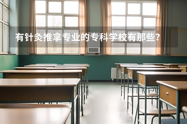 有针灸推拿专业的专科学校有那些？ 针灸推拿学专业大学排名 针灸推拿学校排名
