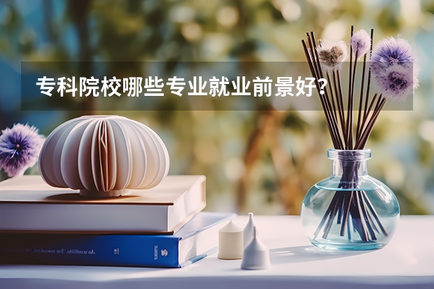 专科院校哪些专业就业前景好？