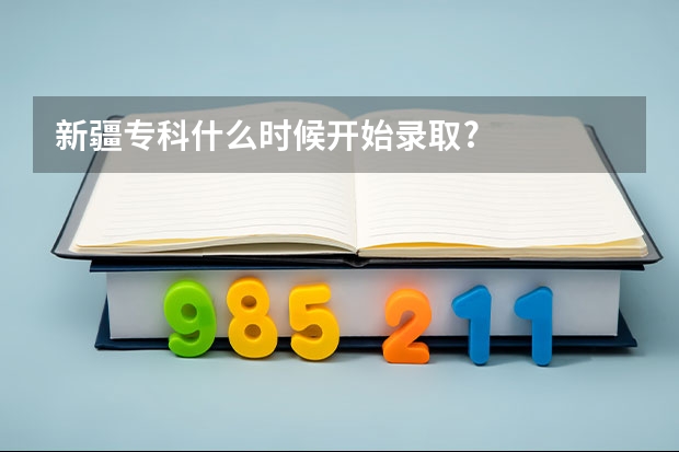 新疆专科什么时候开始录取?