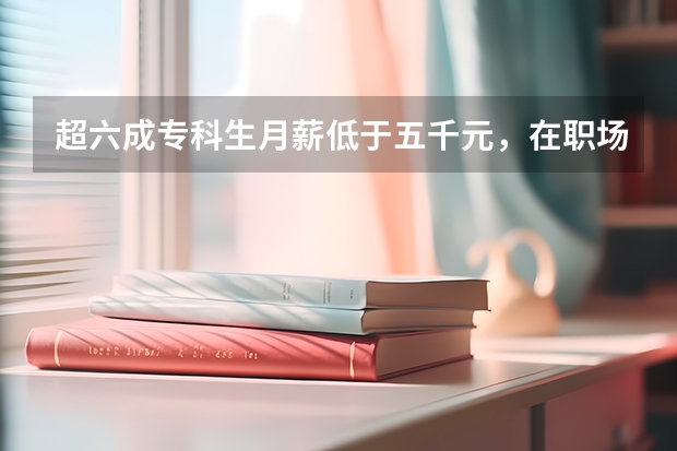 超六成专科生月薪低于五千元，在职场中，目前专科学生面临哪些歧视？