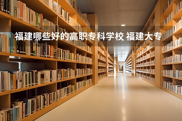 福建哪些好的高职专科学校 福建大专学校推荐