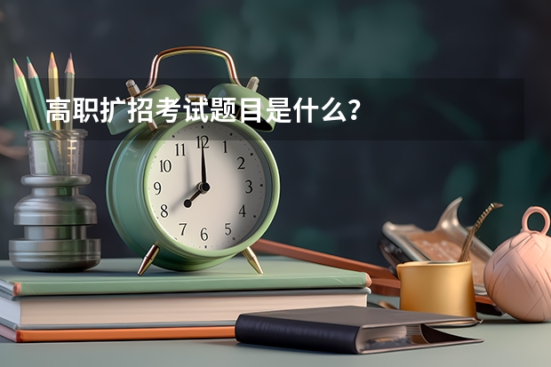 高职扩招考试题目是什么？