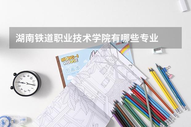 湖南铁道职业技术学院有哪些专业