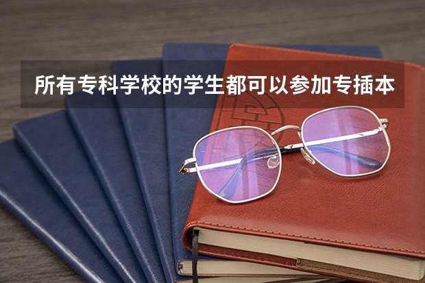 所有专科学校的学生都可以参加专插本考试吗？
