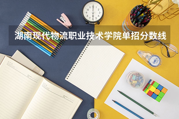 湖南现代物流职业技术学院单招分数线多少分